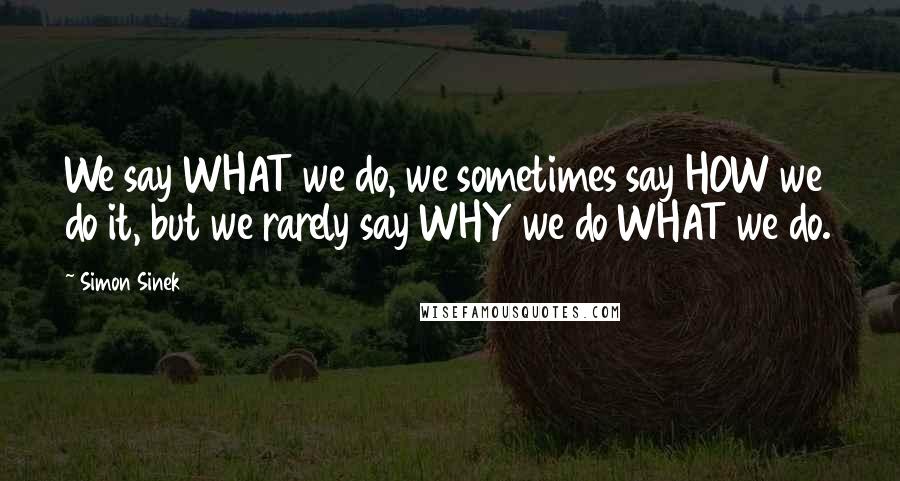 Simon Sinek Quotes: We say WHAT we do, we sometimes say HOW we do it, but we rarely say WHY we do WHAT we do.