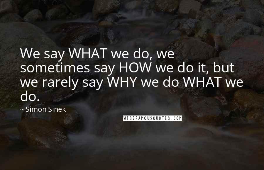 Simon Sinek Quotes: We say WHAT we do, we sometimes say HOW we do it, but we rarely say WHY we do WHAT we do.