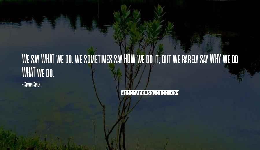 Simon Sinek Quotes: We say WHAT we do, we sometimes say HOW we do it, but we rarely say WHY we do WHAT we do.