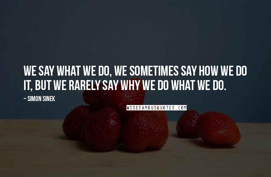 Simon Sinek Quotes: We say WHAT we do, we sometimes say HOW we do it, but we rarely say WHY we do WHAT we do.