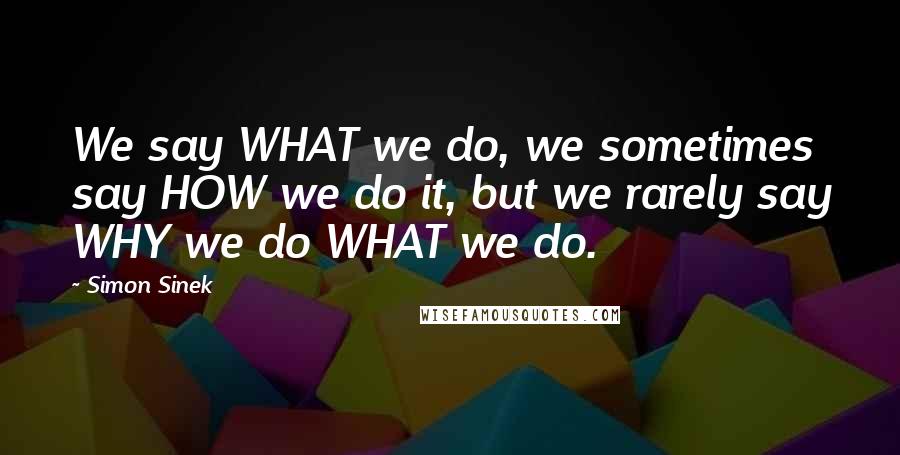 Simon Sinek Quotes: We say WHAT we do, we sometimes say HOW we do it, but we rarely say WHY we do WHAT we do.