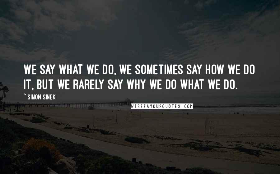 Simon Sinek Quotes: We say WHAT we do, we sometimes say HOW we do it, but we rarely say WHY we do WHAT we do.