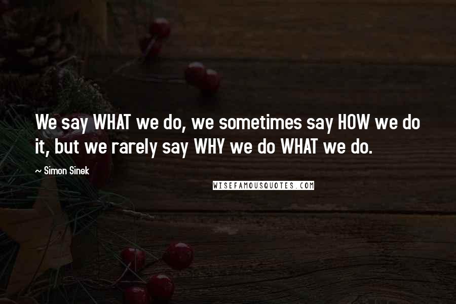 Simon Sinek Quotes: We say WHAT we do, we sometimes say HOW we do it, but we rarely say WHY we do WHAT we do.