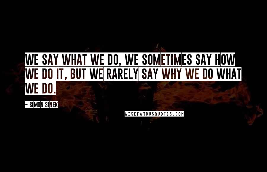 Simon Sinek Quotes: We say WHAT we do, we sometimes say HOW we do it, but we rarely say WHY we do WHAT we do.