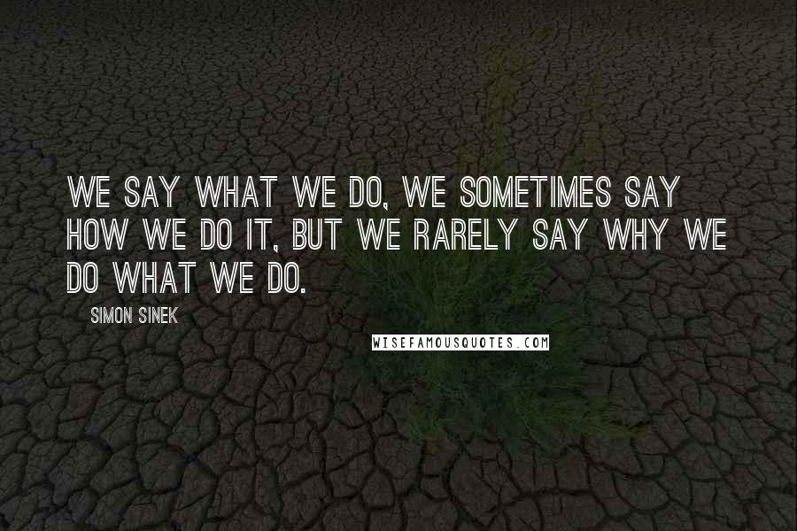 Simon Sinek Quotes: We say WHAT we do, we sometimes say HOW we do it, but we rarely say WHY we do WHAT we do.