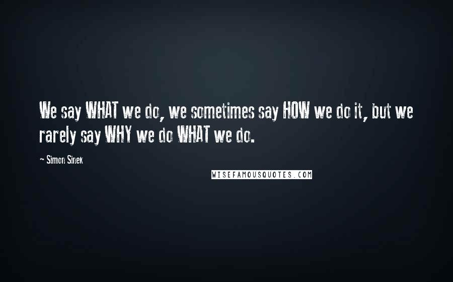 Simon Sinek Quotes: We say WHAT we do, we sometimes say HOW we do it, but we rarely say WHY we do WHAT we do.