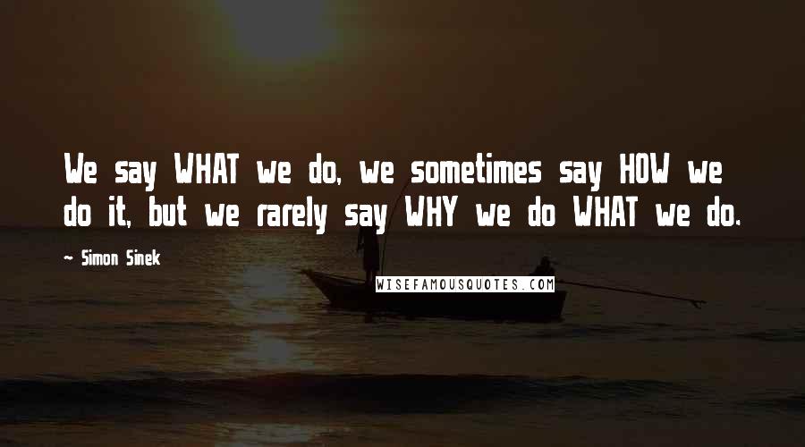 Simon Sinek Quotes: We say WHAT we do, we sometimes say HOW we do it, but we rarely say WHY we do WHAT we do.