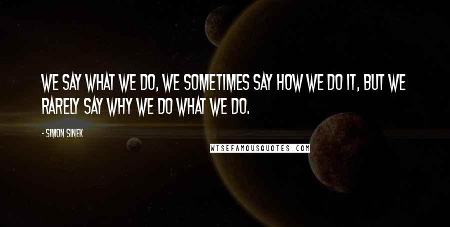 Simon Sinek Quotes: We say WHAT we do, we sometimes say HOW we do it, but we rarely say WHY we do WHAT we do.