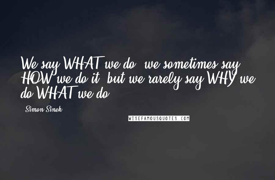 Simon Sinek Quotes: We say WHAT we do, we sometimes say HOW we do it, but we rarely say WHY we do WHAT we do.