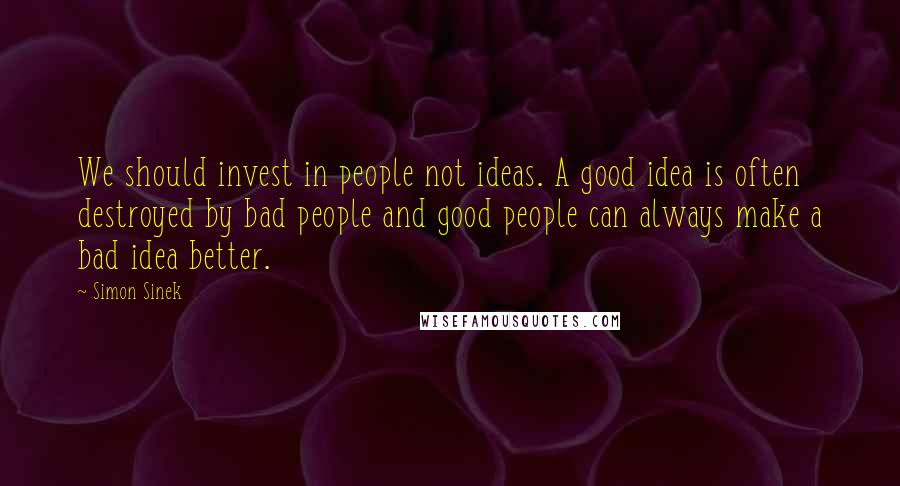 Simon Sinek Quotes: We should invest in people not ideas. A good idea is often destroyed by bad people and good people can always make a bad idea better.