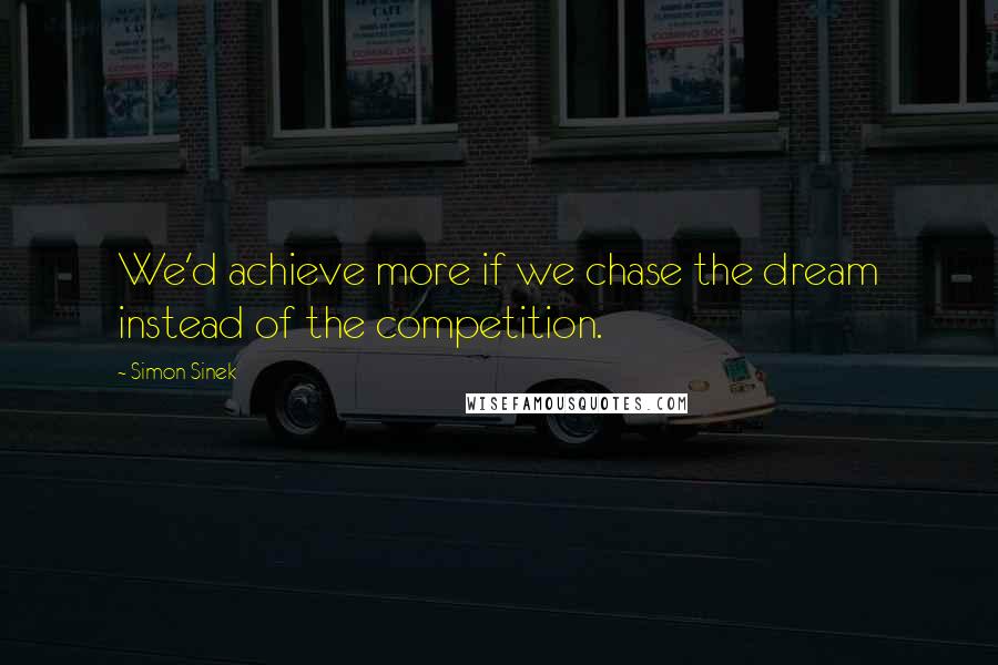 Simon Sinek Quotes: We'd achieve more if we chase the dream instead of the competition.