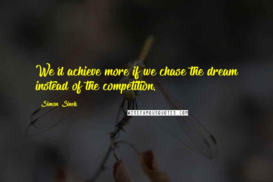 Simon Sinek Quotes: We'd achieve more if we chase the dream instead of the competition.