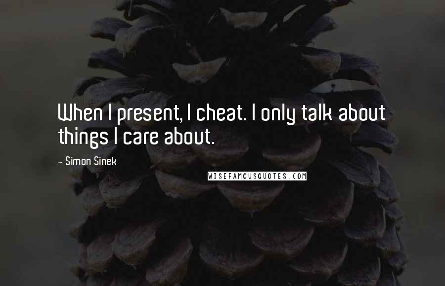 Simon Sinek Quotes: When I present, I cheat. I only talk about things I care about.