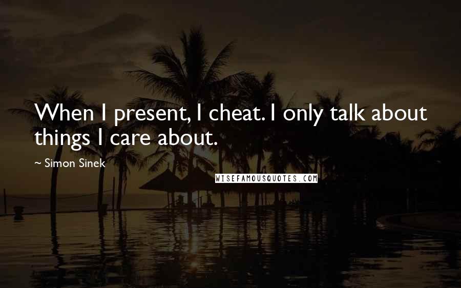 Simon Sinek Quotes: When I present, I cheat. I only talk about things I care about.