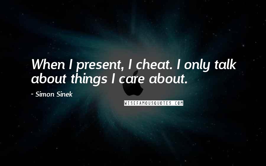 Simon Sinek Quotes: When I present, I cheat. I only talk about things I care about.