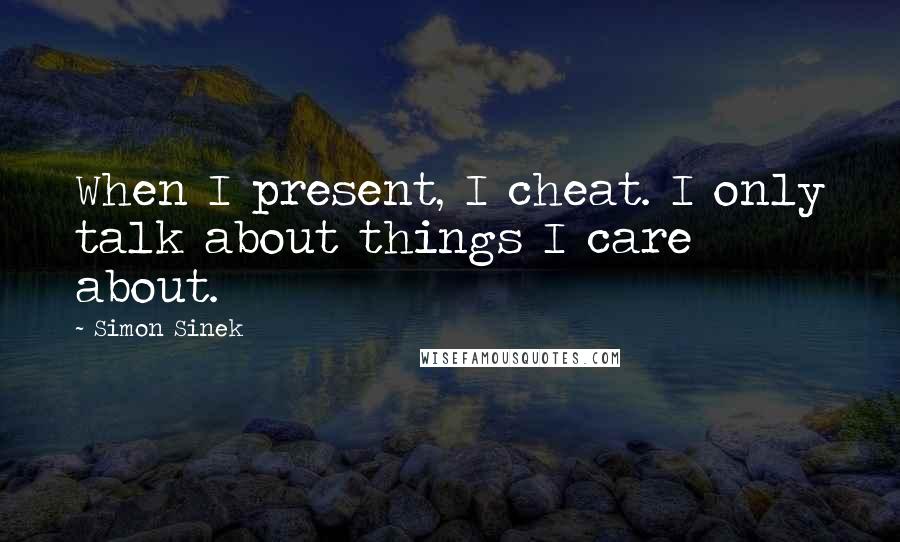 Simon Sinek Quotes: When I present, I cheat. I only talk about things I care about.