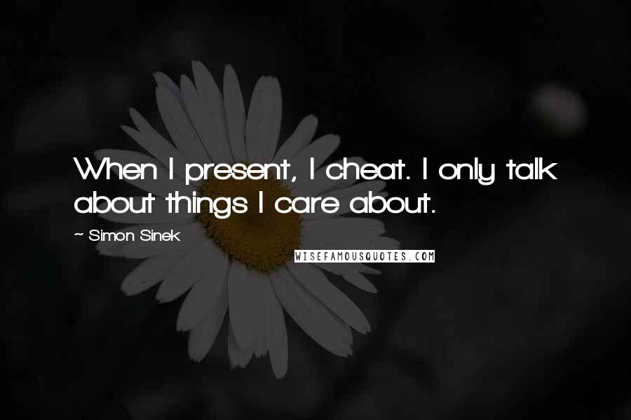 Simon Sinek Quotes: When I present, I cheat. I only talk about things I care about.