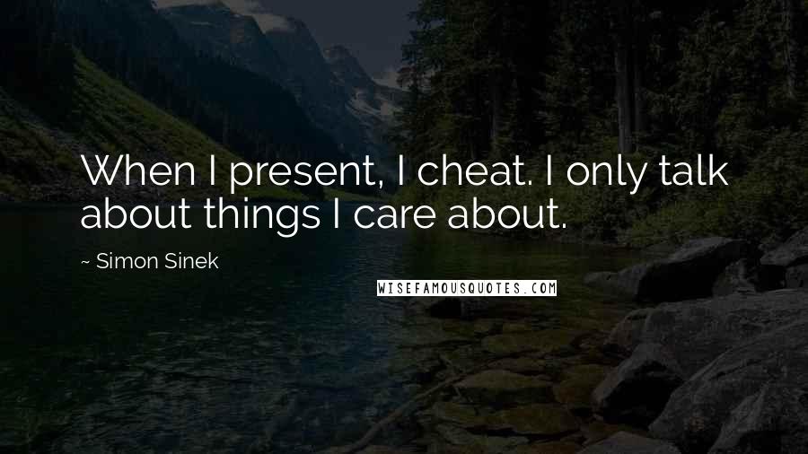 Simon Sinek Quotes: When I present, I cheat. I only talk about things I care about.