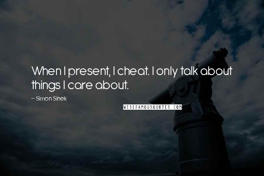 Simon Sinek Quotes: When I present, I cheat. I only talk about things I care about.