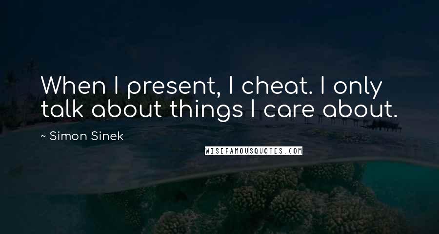 Simon Sinek Quotes: When I present, I cheat. I only talk about things I care about.