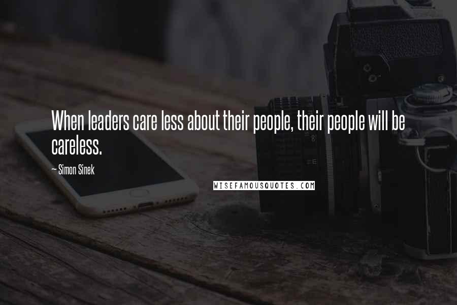 Simon Sinek Quotes: When leaders care less about their people, their people will be careless.