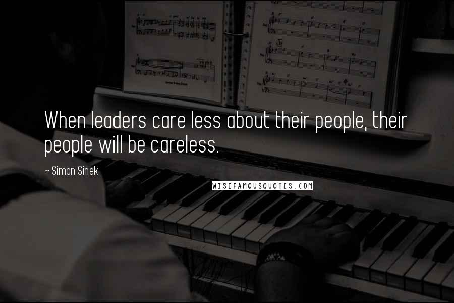 Simon Sinek Quotes: When leaders care less about their people, their people will be careless.