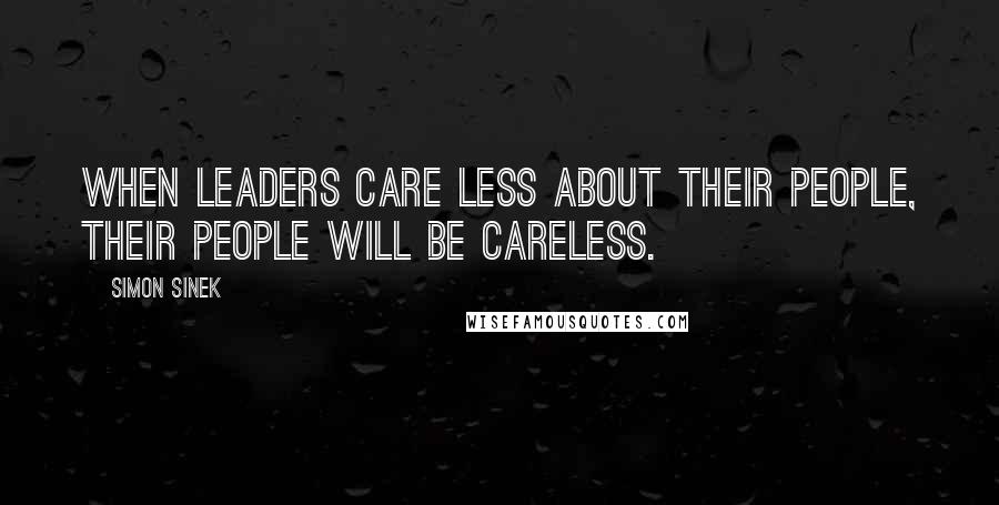 Simon Sinek Quotes: When leaders care less about their people, their people will be careless.