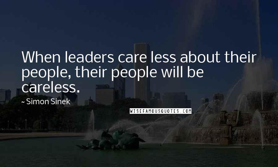 Simon Sinek Quotes: When leaders care less about their people, their people will be careless.
