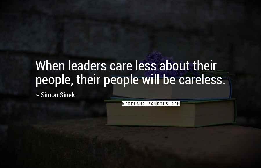 Simon Sinek Quotes: When leaders care less about their people, their people will be careless.