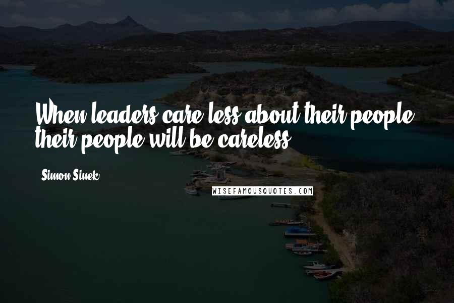 Simon Sinek Quotes: When leaders care less about their people, their people will be careless.