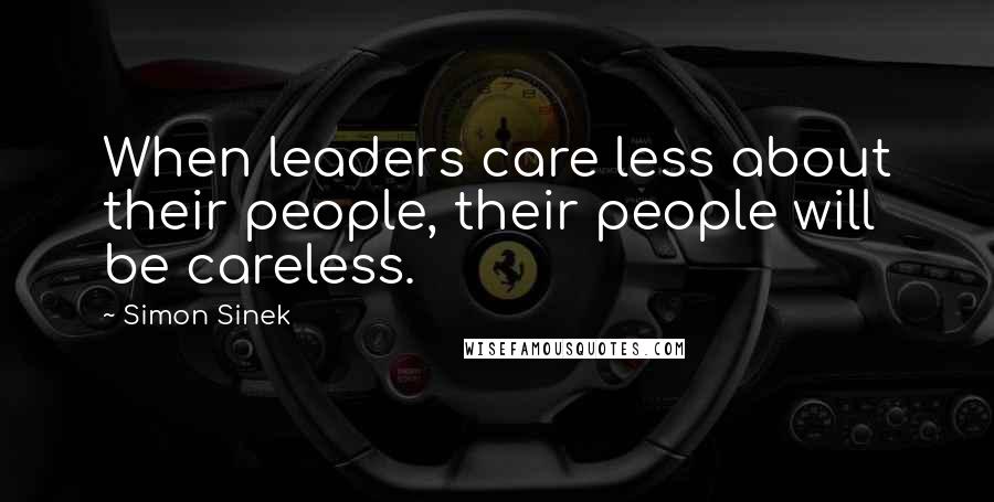 Simon Sinek Quotes: When leaders care less about their people, their people will be careless.