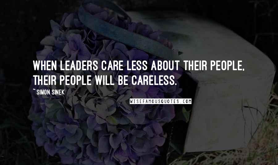 Simon Sinek Quotes: When leaders care less about their people, their people will be careless.