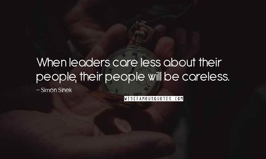 Simon Sinek Quotes: When leaders care less about their people, their people will be careless.