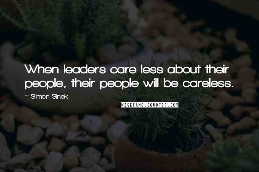 Simon Sinek Quotes: When leaders care less about their people, their people will be careless.