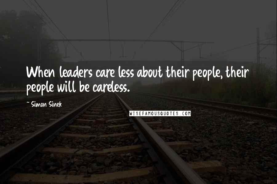 Simon Sinek Quotes: When leaders care less about their people, their people will be careless.