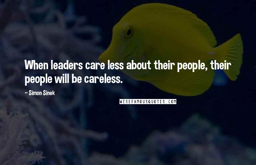 Simon Sinek Quotes: When leaders care less about their people, their people will be careless.