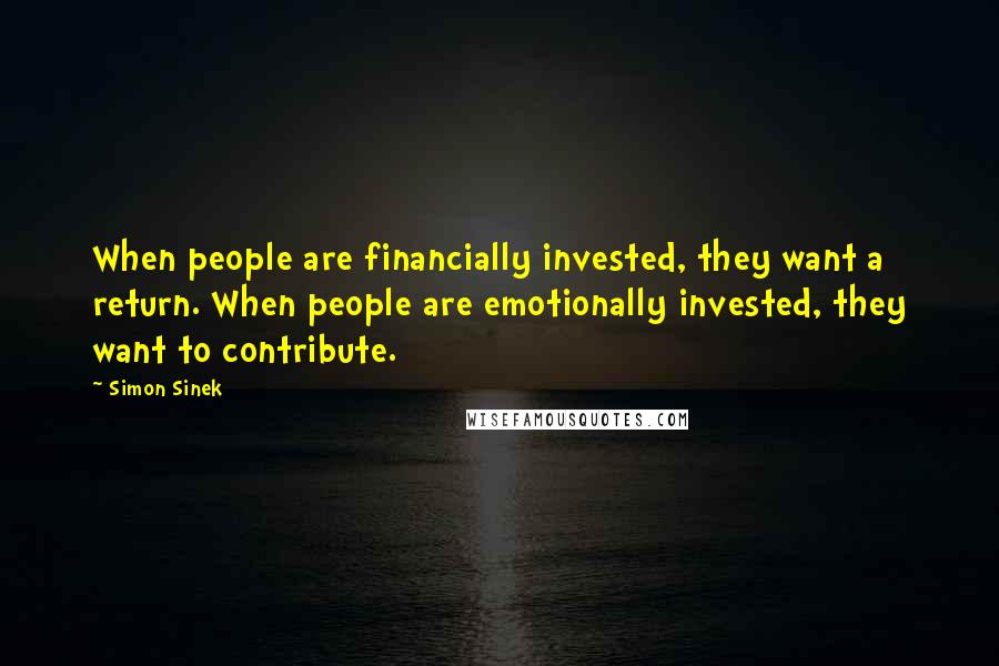 Simon Sinek Quotes: When people are financially invested, they want a return. When people are emotionally invested, they want to contribute.