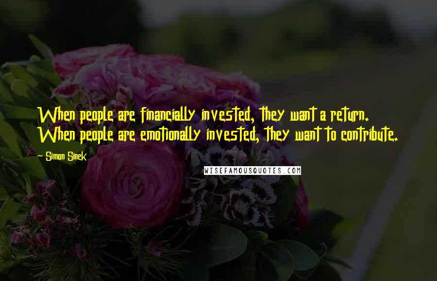 Simon Sinek Quotes: When people are financially invested, they want a return. When people are emotionally invested, they want to contribute.