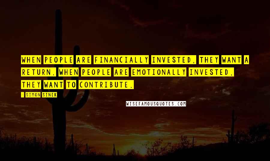 Simon Sinek Quotes: When people are financially invested, they want a return. When people are emotionally invested, they want to contribute.