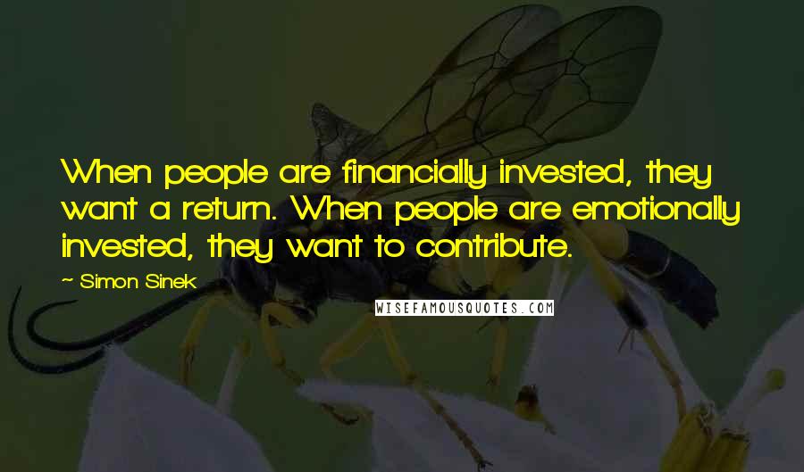 Simon Sinek Quotes: When people are financially invested, they want a return. When people are emotionally invested, they want to contribute.