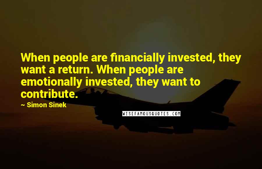 Simon Sinek Quotes: When people are financially invested, they want a return. When people are emotionally invested, they want to contribute.