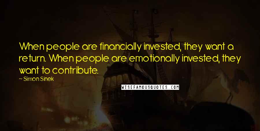 Simon Sinek Quotes: When people are financially invested, they want a return. When people are emotionally invested, they want to contribute.