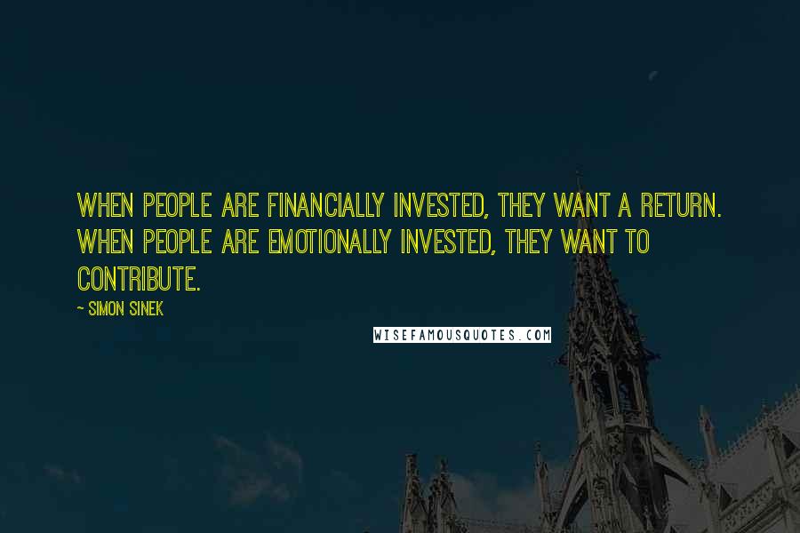 Simon Sinek Quotes: When people are financially invested, they want a return. When people are emotionally invested, they want to contribute.