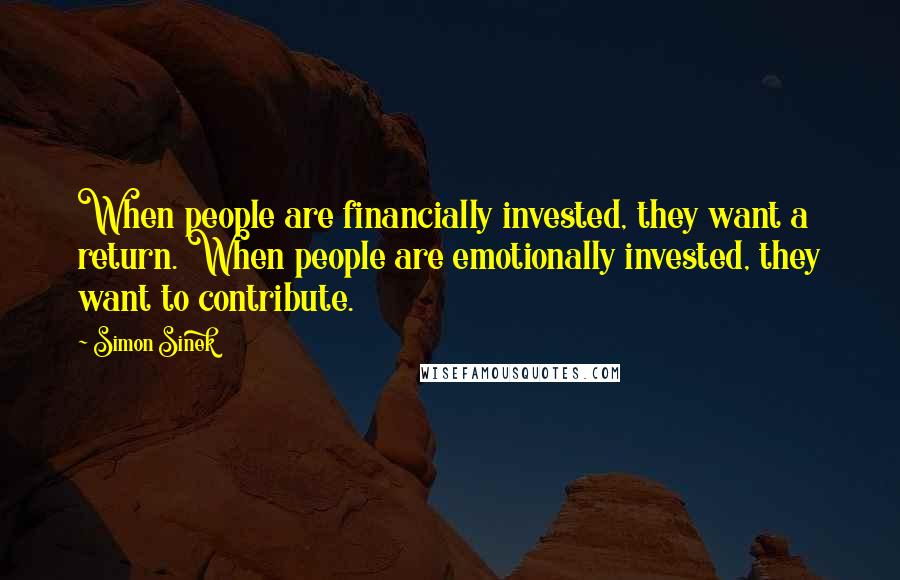 Simon Sinek Quotes: When people are financially invested, they want a return. When people are emotionally invested, they want to contribute.