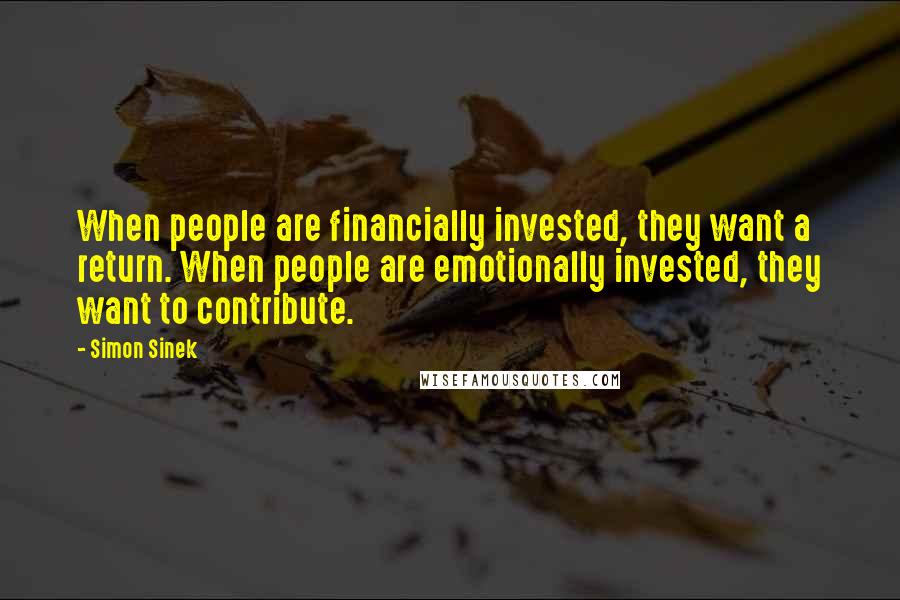 Simon Sinek Quotes: When people are financially invested, they want a return. When people are emotionally invested, they want to contribute.