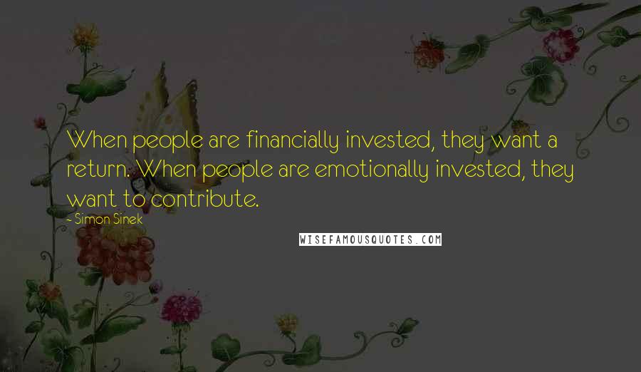 Simon Sinek Quotes: When people are financially invested, they want a return. When people are emotionally invested, they want to contribute.