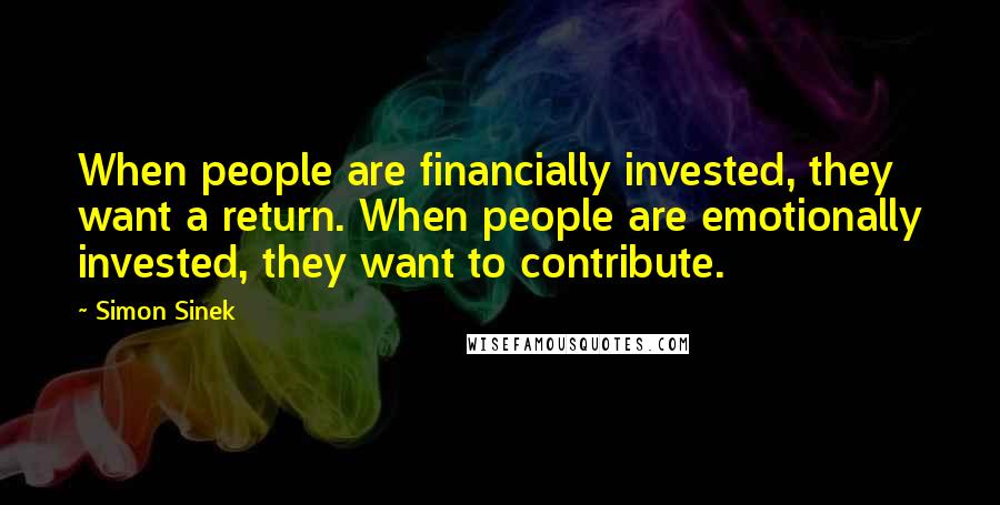 Simon Sinek Quotes: When people are financially invested, they want a return. When people are emotionally invested, they want to contribute.