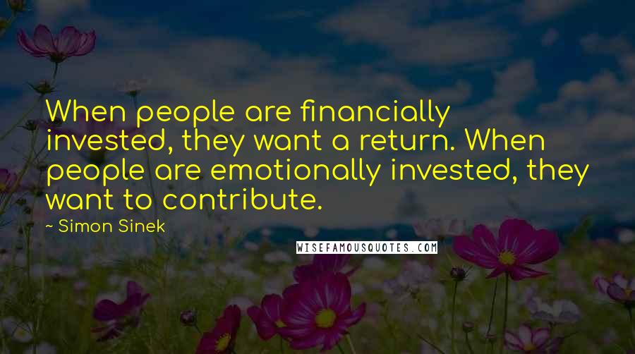 Simon Sinek Quotes: When people are financially invested, they want a return. When people are emotionally invested, they want to contribute.