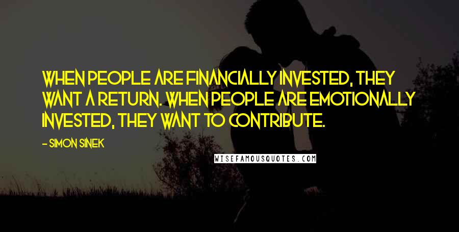 Simon Sinek Quotes: When people are financially invested, they want a return. When people are emotionally invested, they want to contribute.