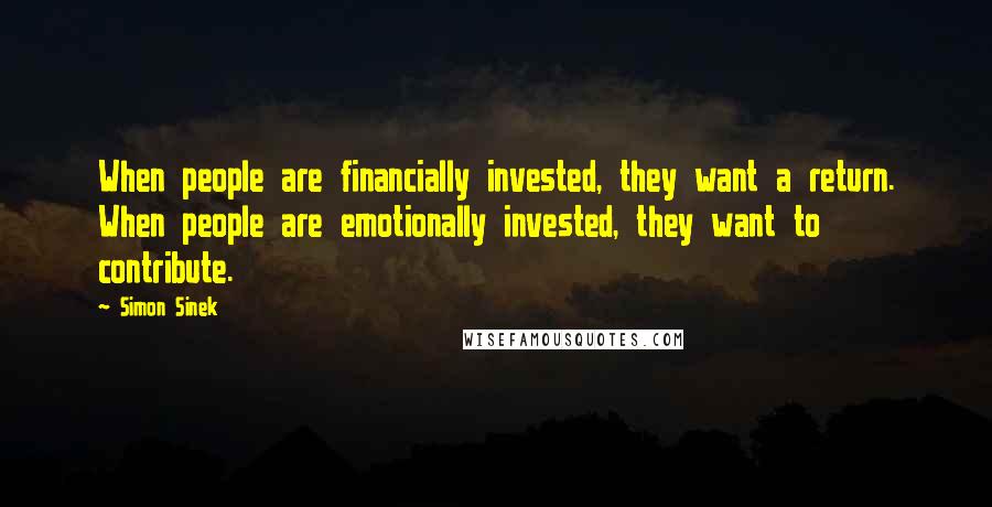 Simon Sinek Quotes: When people are financially invested, they want a return. When people are emotionally invested, they want to contribute.